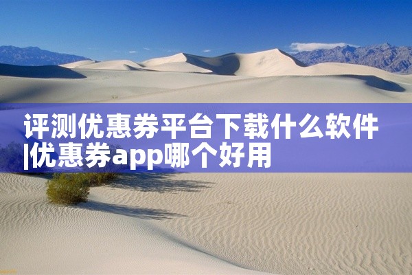 评测优惠券平台下载什么软件