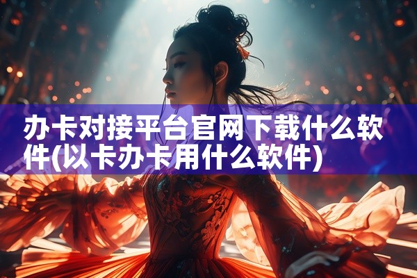 办卡对接平台官网下载什么软件